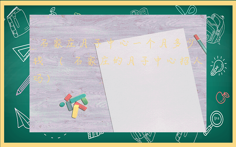 石家庄月子中心一个月多少钱 (石家庄的月子中心招人吗)